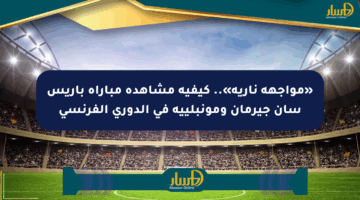 «مواجهة نارية».. كيفية مشاهدة مباراة باريس سان جيرمان ومونبلييه في الدوري الفرنسي